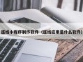德宏连线小程序制作软件（连线应用是什么软件）