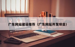 德宏广东网站建设推荐（广东网站开发项目）