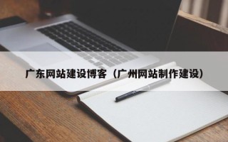 德宏广东网站建设博客（广州网站制作建设）