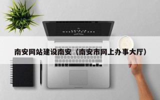 德宏南安网站建设南安（南安市网上办事大厅）