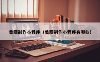 德宏美图制作小程序（美图制作小程序有哪些）