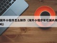 德宏国外小程序怎么制作（海外小程序能在国内用吗）