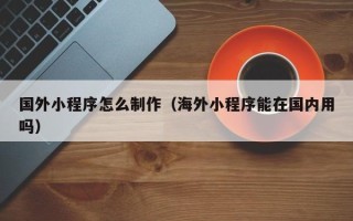 德宏国外小程序怎么制作（海外小程序能在国内用吗）