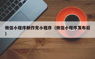德宏微信小程序制作完小程序（微信小程序发布后）