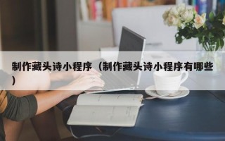 德宏制作藏头诗小程序（制作藏头诗小程序有哪些）