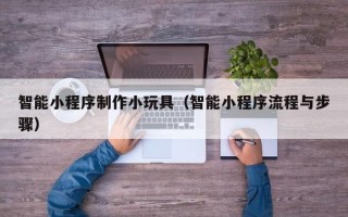 德宏智能小程序制作小玩具（智能小程序流程与步骤）